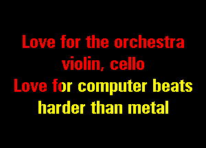 Love for the orchestra
violin, cello

Love for computer heats
harder than metal