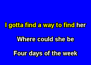 I gotta find a way to find her

Where could she be

Four days of the week