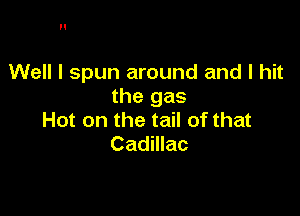 Well I spun around and I hit
the gas

Hot on the tail of that
Cadillac