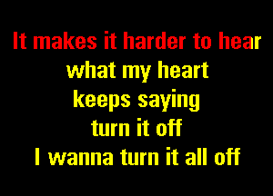 It makes it harder to hear
what my heart
keeps saying
turn it off
I wanna turn it all off