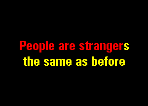 People are strangers

the same as before