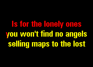 Is for the lonely ones

you won't find no angels
selling maps to the lost