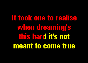 It took one to realise
when dreaming's

this hard it's not
meant to come true