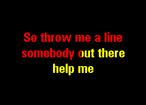 80 throw me a line

somebody out there
help me