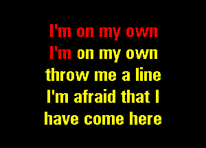 I'm on my own
I'm on my own

throw me a line
I'm afraid that I
have come here