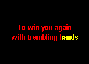 To win you again

with trembling hands