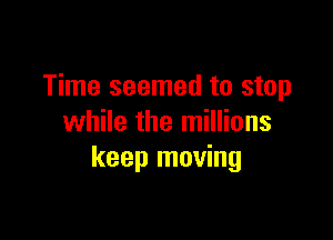 Time seemed to stop

while the millions
keep moving