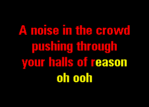 A noise in the crowd
pushing through

your halls of reason
oh ooh