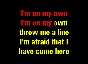 I'm on my own
I'm on my own

throw me a line
I'm afraid that I
have come here