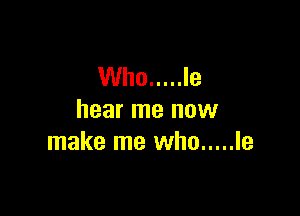 Who ..... Ie

hear me now
make me who ..... le