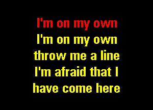 I'm on my own
I'm on my own

throw me a line
I'm afraid that I
have come here