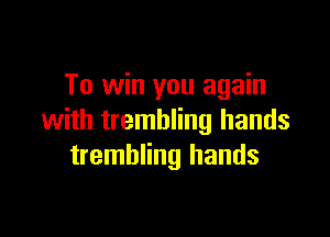 To win you again

with trembling hands
trembling hands
