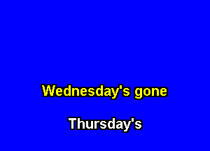 Wednesday's gone

Thursday's