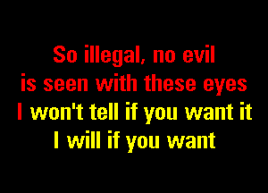 80 illegal, no evil
is seen with these eyes

I won't tell if you want it
I will if you want