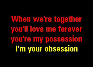 When we're together
you'll love me forever

you're my possession
I'm your obsession