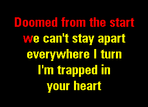 Doomed from the start
we can't stay apart

everywhere I turn
I'm trapped in
your heart