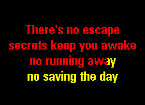 There's no escape
secrets keep you awake

no running away
no saving the day
