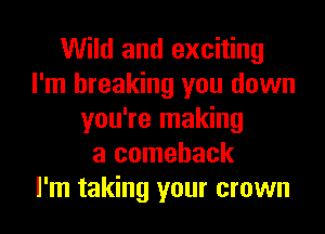 Wild and exciting
I'm breaking you down
you're making
a comeback
I'm taking your crown