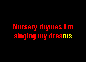 Nursery rhymes I'm

singing my dreams