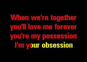 When we're together
you'll love me forever

you're my possession
I'm your obsession