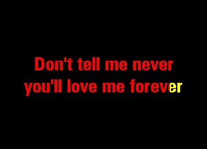 Don't tell me never

you'll love me forever
