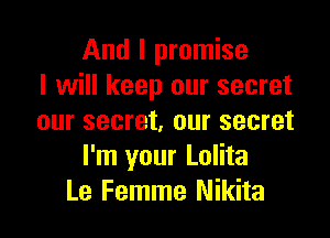 And I promise
I will keep our secret

our secret. our secret
I'm your Lolita
Le Femme Nikita