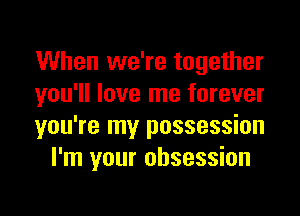 When we're together
you'll love me forever

you're my possession
I'm your obsession