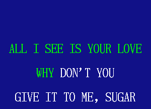 ALL I SEE IS YOUR LOVE
WHY DOW T YOU
GIVE IT TO ME, SUGAR