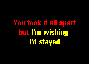 You took it all apart

but I'm wishing
I'd stayed