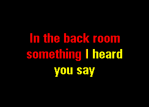 In the back room

something I heard
you say