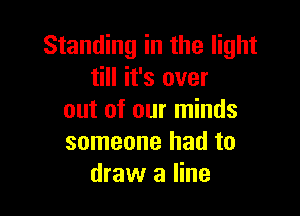 Standing in the light
till it's over

out of our minds
someone had to
draw a line