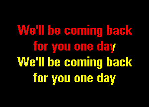 We'll be coming back
for you one day

We'll be coming back
for you one day