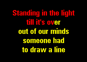 Standing in the light
till it's over

out of our minds
someone had
to draw a line