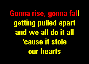 Gonna rise. gonna fall
getting pulled apart

and we all do it all
'cause it stole
our hearts