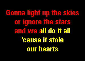 Gonna light up the skies
or ignore the stars

and we all (10 it all
'cause it stole
our hearts