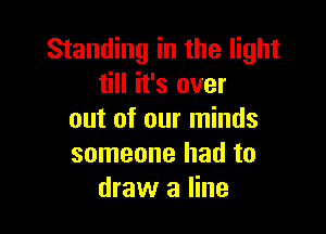 Standing in the light
till it's over

out of our minds
someone had to
draw a line