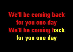 We'll be coming back
for you one day

We'll be coming back
for you one day