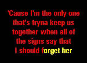 'Cause I'm the only one
that's tryna keep us
together when all of

the signs say that
I should forget her