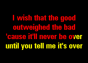 I wish that the good
outweighed the had
'cause it'll never be over
until you tell me it's over