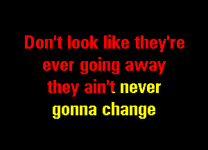 Don't look like they're
ever going away

they ain't never
gonna change