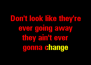 Don't look like they're
ever going away

they ain't ever
gonna change