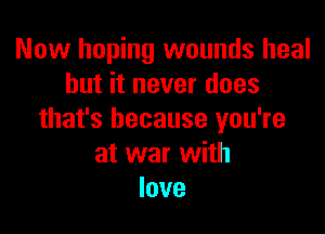 Now hoping wounds heal
but it never does

that's because you're
at war with
love