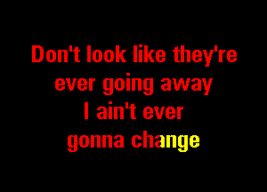 Don't look like they're
ever going away

I ain't ever
gonna change