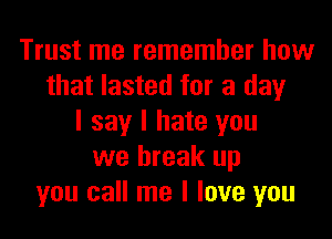 Trust me remember how
that lasted for a day
I say I hate you
we break up
you call me I love you
