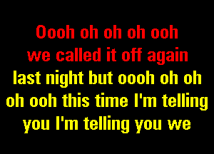 Oooh oh oh oh ooh
we called it off again
last night but oooh oh oh
oh ooh this time I'm telling
you I'm telling you we