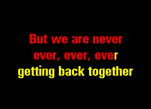 But we are never

ever. ever, ever
getting back together