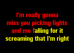 I'm really gonna
miss you picking fights
and me falling for it
screaming that I'm right