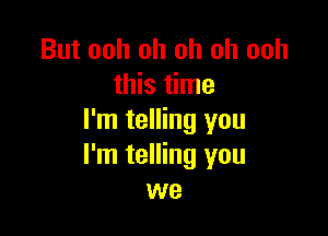 But ooh oh oh oh ooh
this time

I'm telling you
I'm telling you
we