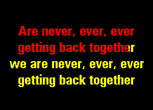 Are never, ever, ever
getting back together
we are never, ever, ever
getting back together