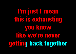 I'm iust I mean
this is exhausting

you know
like we're never
getting back together
